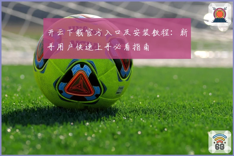 开云下载官方入口及安装教程：新手用户快速上手必看指南