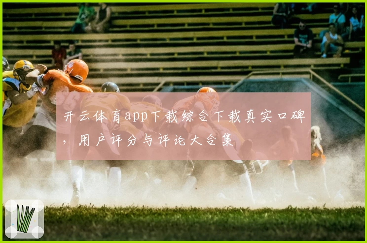 开云体育app下载综合下载真实口碑，用户评分与评论大合集