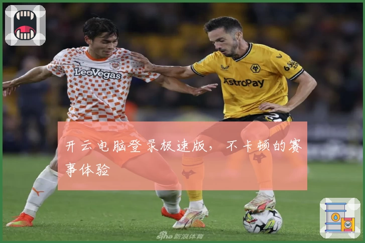 开云电脑登录极速版，不卡顿的赛事体验