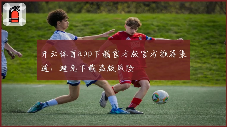 开云体育app下载官方版官方推荐渠道，避免下载盗版风险
