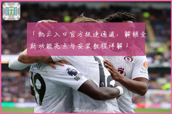「凯云入口官方极速通道，解锁全新功能亮点与安装教程详解」