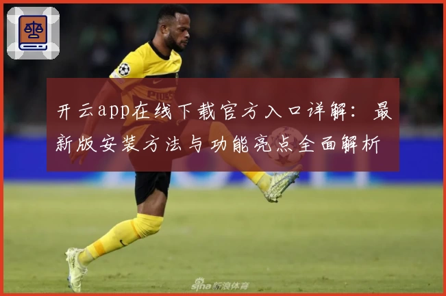 开云app在线下载官方入口详解：最新版安装方法与功能亮点全面解析