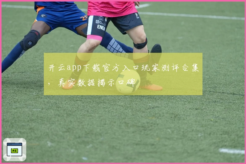 开云app下载官方入口玩家测评合集，真实数据揭示口碑