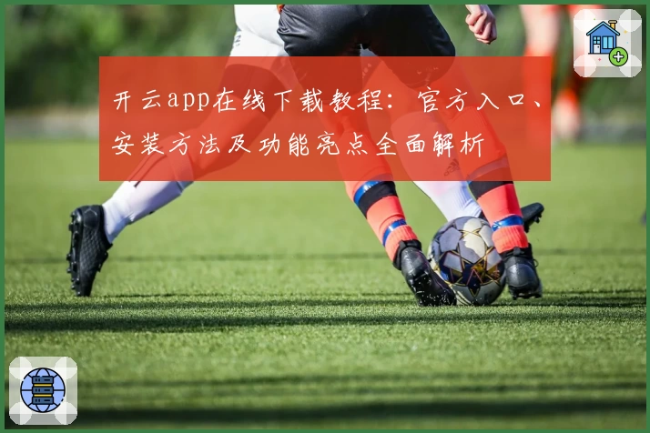 开云app在线下载教程：官方入口、安装方法及功能亮点全面解析