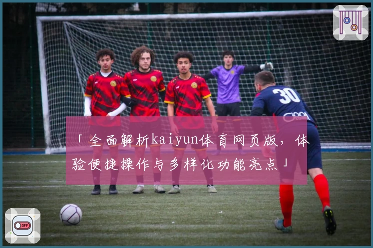 「全面解析kaiyun体育网页版，体验便捷操作与多样化功能亮点」
