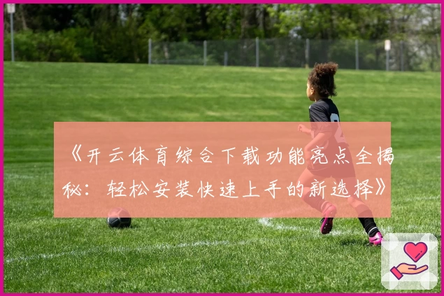 《开云体育综合下载功能亮点全揭秘：轻松安装快速上手的新选择》