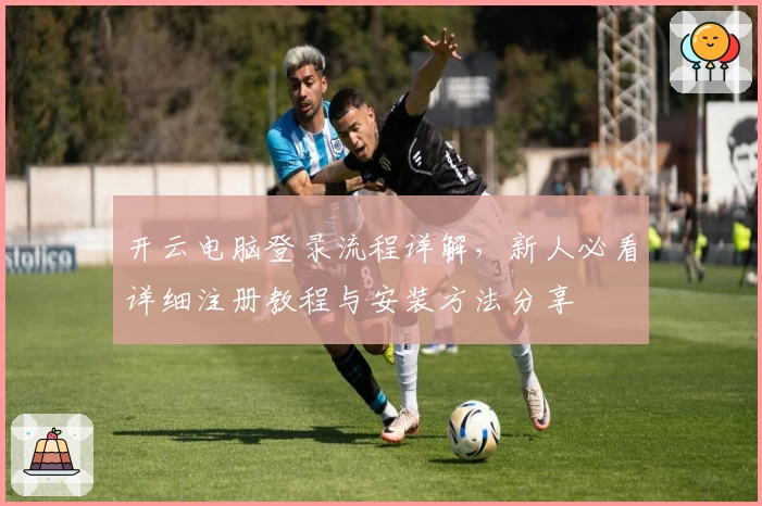 开云电脑登录流程详解，新人必看详细注册教程与安装方法分享