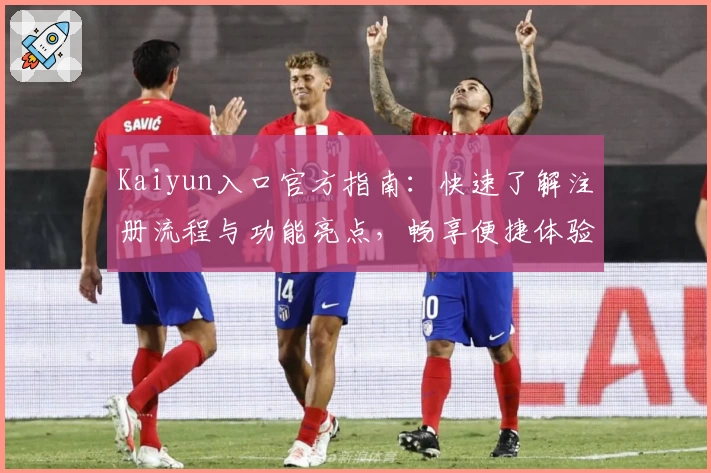 Kaiyun入口官方指南：快速了解注册流程与功能亮点，畅享便捷体验