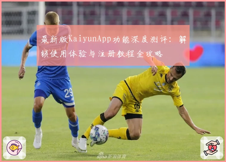 最新版KaiyunApp功能深度测评：解锁使用体验与注册教程全攻略