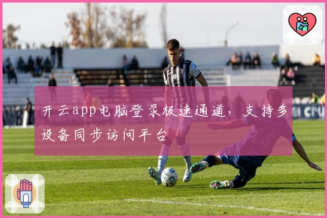 开云app电脑登录极速通道，支持多设备同步访问平台