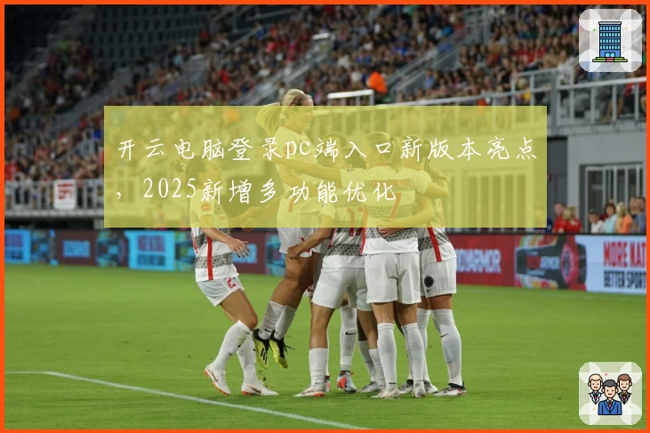 开云电脑登录pc端入口新版本亮点，2025新增多功能优化