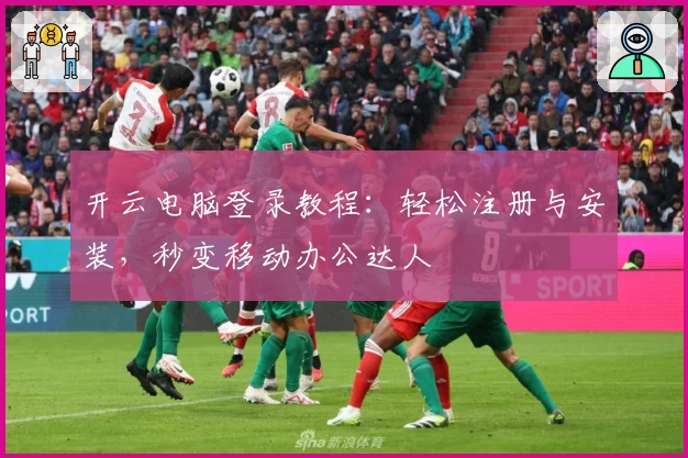 开云电脑登录教程：轻松注册与安装，秒变移动办公达人