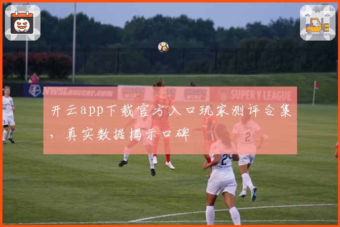 开云app下载官方入口玩家测评合集，真实数据揭示口碑