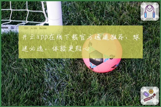 开云app在线下载官方通道推荐,球迷必选,体验更贴心