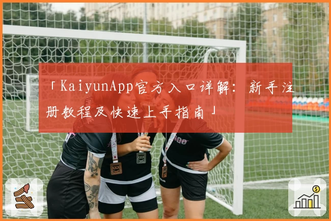 「KaiyunApp官方入口详解：新手注册教程及快速上手指南」