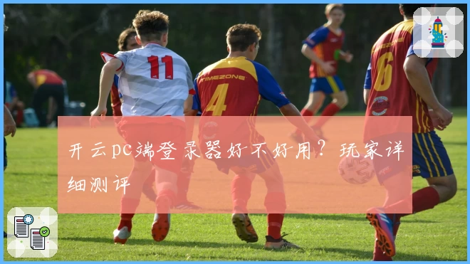 开云pc端登录器好不好用？玩家详细测评