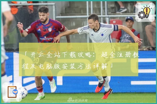 「开云全站下载攻略：超全注册教程及电脑版安装方法详解」