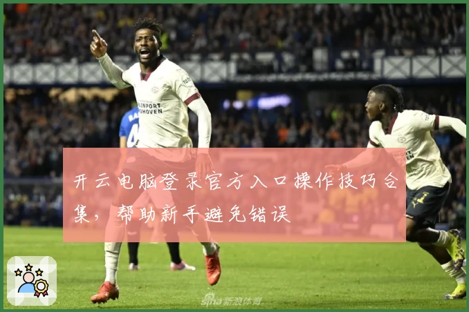 开云电脑登录官方入口操作技巧合集，帮助新手避免错误