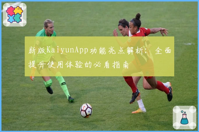 新版KaiyunApp功能亮点解析：全面提升使用体验的必看指南