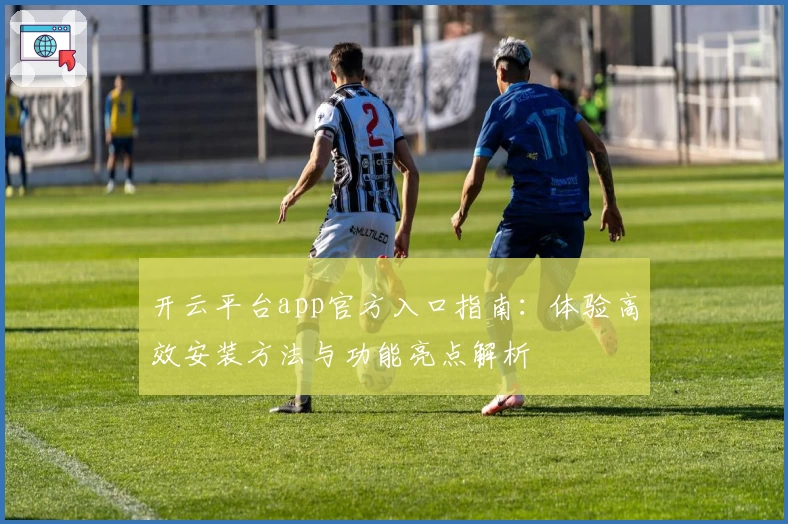 开云平台app官方入口指南：体验高效安装方法与功能亮点解析