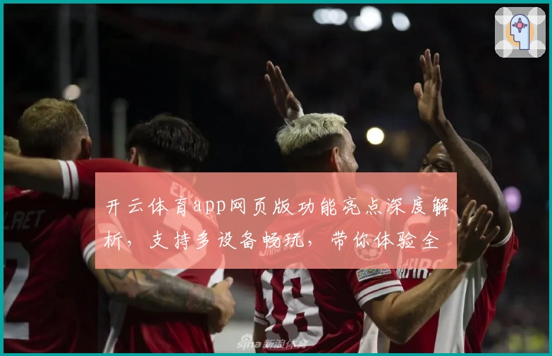 开云体育app网页版功能亮点深度解析，支持多设备畅玩，带你体验全新设计魅力