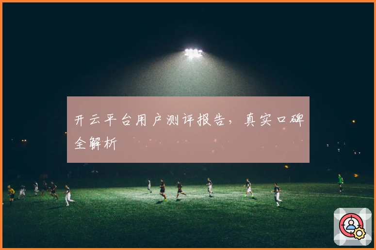 开云平台用户测评报告，真实口碑全解析