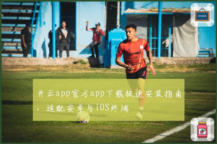 开云app官方app下载极速安装指南，适配安卓与iOS终端