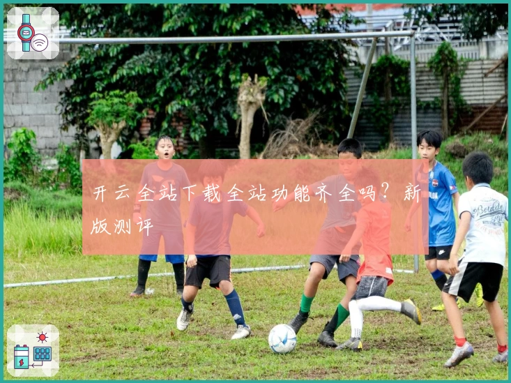 开云全站下载全站功能齐全吗？新版测评