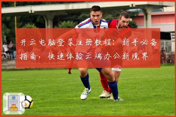 开云电脑登录注册教程：新手必备指南，快速体验云端办公新境界