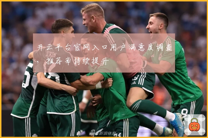 开云平台官网入口用户满意度调查，推荐率持续提升