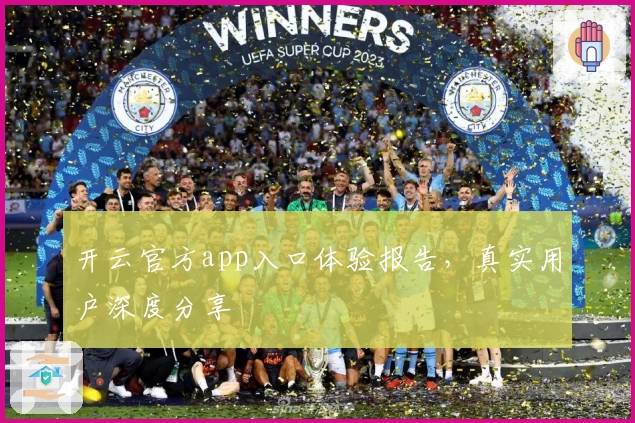 开云官方app入口体验报告，真实用户深度分享