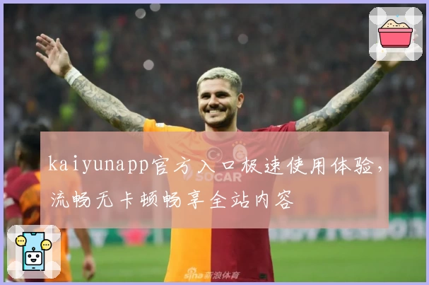 kaiyunapp官方入口极速使用体验,流畅无卡顿畅享全站内容
