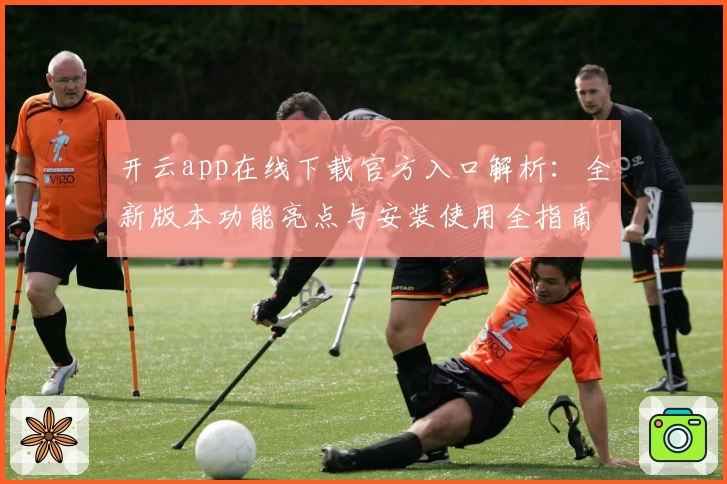 开云app在线下载官方入口解析：全新版本功能亮点与安装使用全指南