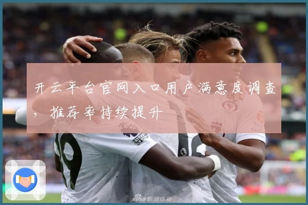 开云平台官网入口用户满意度调查，推荐率持续提升