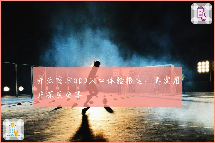 开云官方app入口体验报告，真实用户深度分享