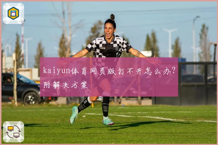 kaiyun体育网页版打不开怎么办？附解决方案