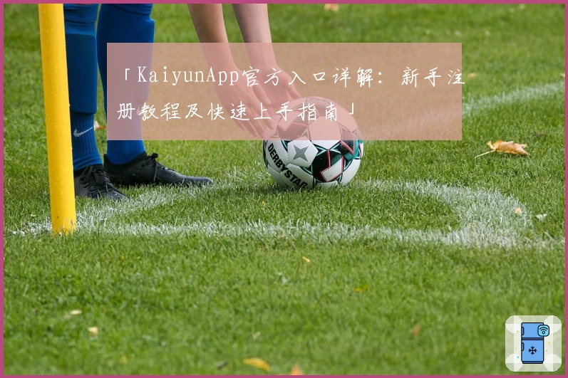 「KaiyunApp官方入口详解：新手注册教程及快速上手指南」