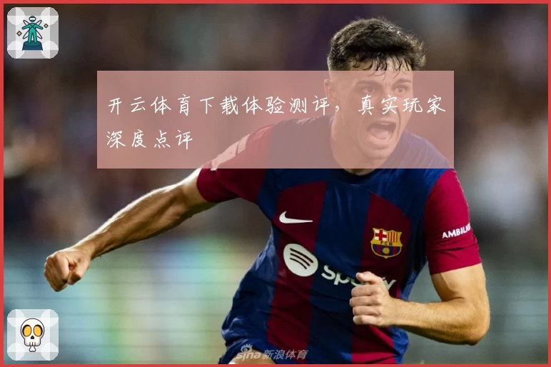 开云体育下载体验测评，真实玩家深度点评