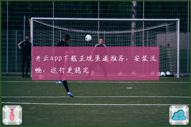开云app下载正规渠道推荐，安装流畅，运行更稳定