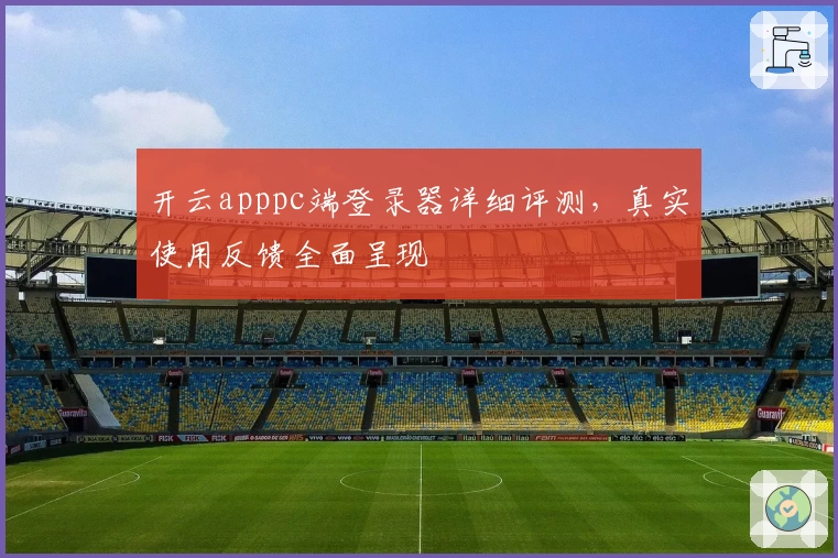 开云apppc端登录器详细评测,真实使用反馈全面呈现