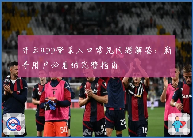 开云app登录入口常见问题解答，新手用户必看的完整指南
