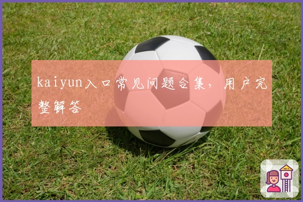 kaiyun入口常见问题合集，用户完整解答