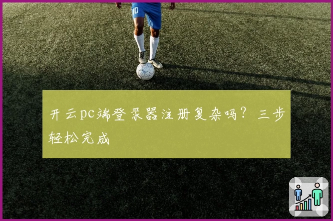 开云pc端登录器注册复杂吗？三步轻松完成