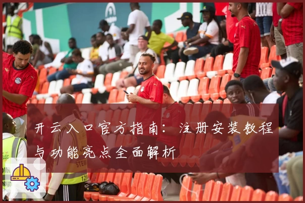 开云入口官方指南：注册安装教程与功能亮点全面解析
