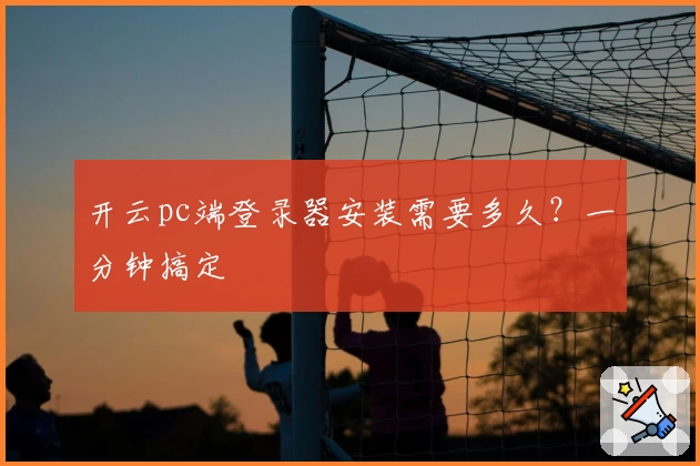开云pc端登录器安装需要多久？一分钟搞定
