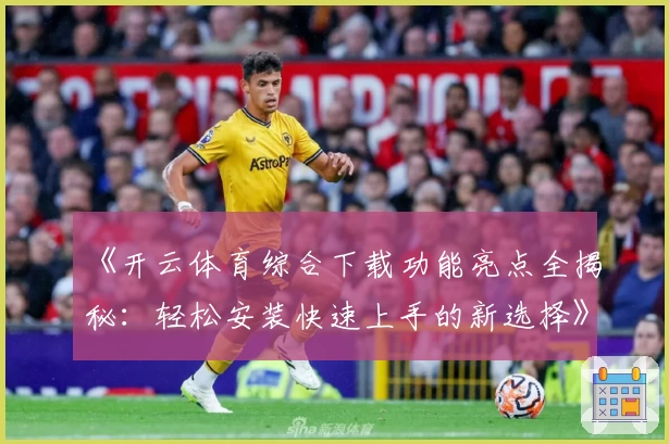 《开云体育综合下载功能亮点全揭秘：轻松安装快速上手的新选择》