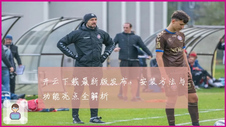 开云下载最新版发布，安装方法与功能亮点全解析
