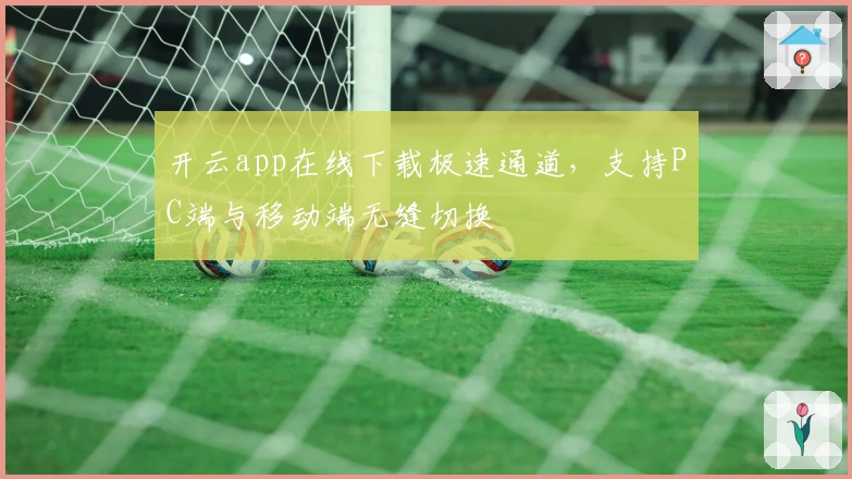 开云app在线下载极速通道，支持PC端与移动端无缝切换