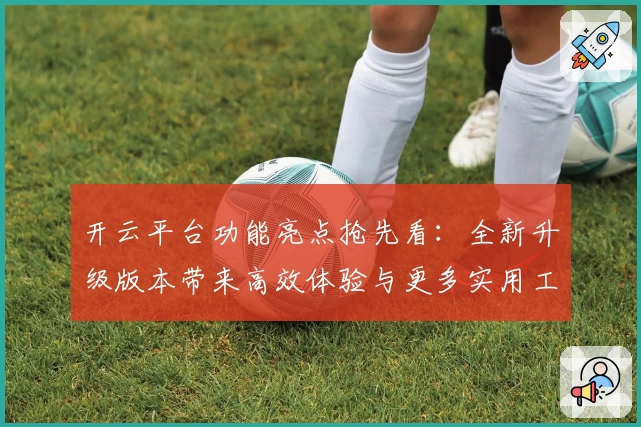 开云平台功能亮点抢先看：全新升级版本带来高效体验与更多实用工具