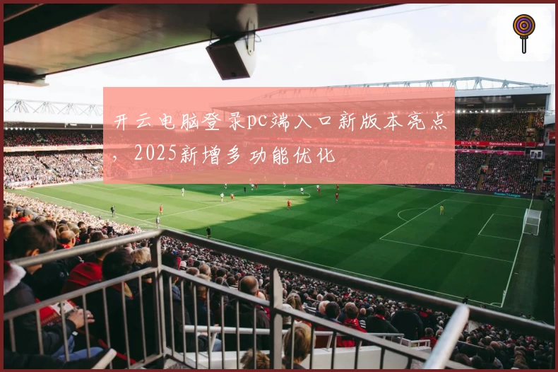 开云电脑登录pc端入口新版本亮点，2025新增多功能优化